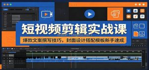 短视频剪辑实战课：爆款文案撰写技巧，封面设计搭配模板新手速成