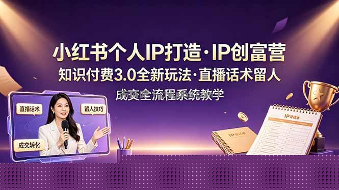小红书个人IP打造创富营，知识付费3.0全新玩法，直播话术留人成交全流程系统教学
