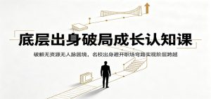 底层出身破局成长认知课：破解无资源无人脉困境，名校出身避开职场弯路实现阶层跨越
