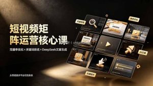 短视频矩阵运营核心课：完播率优化×关键词排名×DeepSeek文案生成，从零搭建多平台引流体系