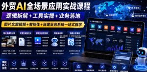 外贸AI全场景应用实战课程｜逻辑拆解+工具实操+业务落地，图片文案视频+智能体+自建业务系统一站式教学