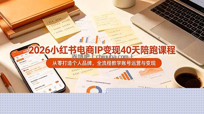 2026小红书电商IP变现40天陪跑课程-11期，从零打造个人品牌，全流程教学账号运营与变现