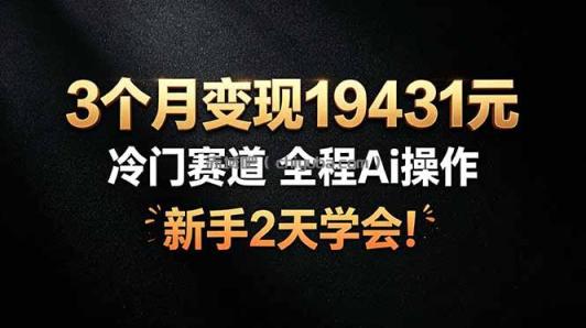 3个月变现19431元，冷门赛道 全程Ai操作，新手2天学会！