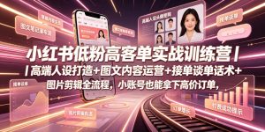 小红书低粉高客单实战训练营｜高端人设打造+图文内容运营+接单谈单话术+图片剪辑全流程，小账号也能拿下高价订单