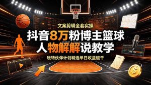 抖音8万粉博主篮球人物解说教学，文案剪辑全套实操，玩转伙伴计划精选单日收益破千