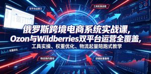 俄罗斯跨境电商系统实战课，Ozon与Wildberries双平台运营全覆盖，工具实操、权重优化、物流履约、店铺起量陪跑式教学