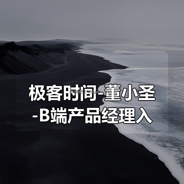 极客时间-董小圣-B端产品经理入门课(完结)