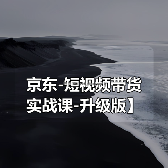 【京东-短视频带货实战课-升级版】