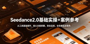 Seedance2.0基础实操+案例参考，从工具基础操作、核心功能拆解，到全品类、全场景实战案例参考全覆盖