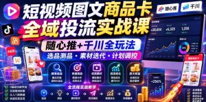 短视频图文商品卡全域投流实战课，随心推+千川全玩法，选品测品・素材迭代・计划调控，提升ROI爆单增收教程