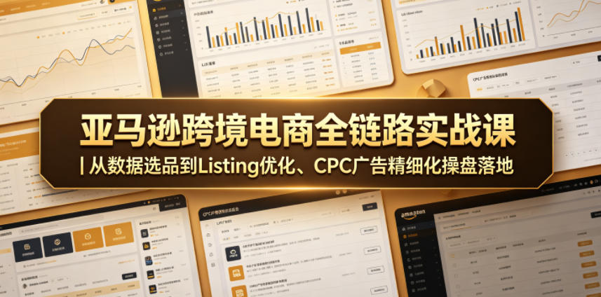 亚马逊跨境电商全链路实战课｜从数据选品到Listing优化、CPC广告精细化操盘落地