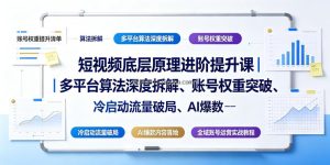 短视频底层原理进阶提升课｜多平台算法深度拆解、账号权重突破、冷启动流量破局、AI爆款内容落地与全域账号运营实战教程