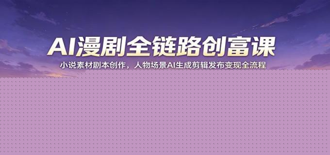 AI漫剧全链路创富课:小说素材剧本创作,人物场景AI生成剪辑发布变现全流程