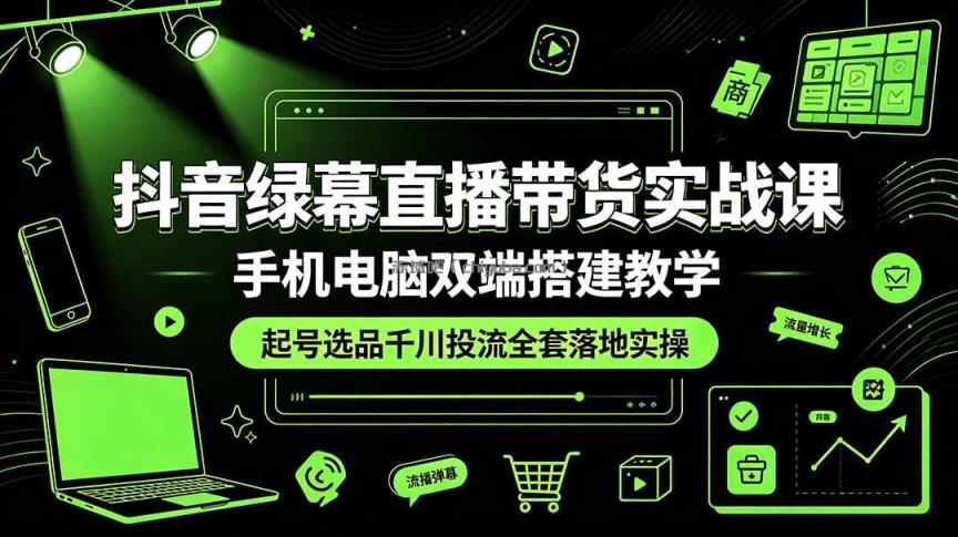 抖音绿幕直播带货实战课,手机电脑双端搭建教学,起号选品千川投流全套落地实操
