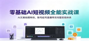 零基础AI短视频全能实战课：AI文案绘图特效，账号起号直播带货完整变现体系