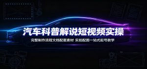 汽车科普解说短视频实操：完整制作流程文档配套素材，实拍配图一站式起号教学