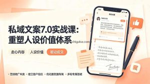 私域文案实战课7.0：重塑人设价值体系｜-告别硬广推销×走心内容×自我价值塑造，实现被动成交