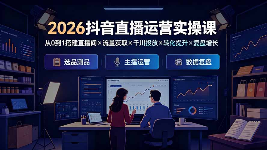 2026抖音直播运营实操课:从0到1搭建直播间×流量获取×千川投放×转化提升×复盘增长,系统掌握完整闭环
