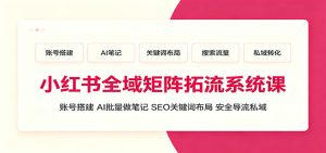 小红书全域矩阵拓流系统课：账号搭建、AI批量做笔记，SEO关键词布局、安全导流私域