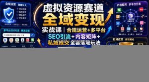 虚拟资源赛道全域变现实战课｜合规运营+多平台SEO引流+内容矩阵+私域成交全套落地玩法