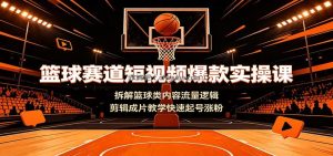 篮球赛道短视频爆款实操课：拆解篮球类内容流量逻辑，剪辑成片教学快速起号涨粉
