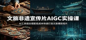 文旅非遗宣传片AIGC实操课：AI工具组合搭配低成本快速打造文旅爆款短片