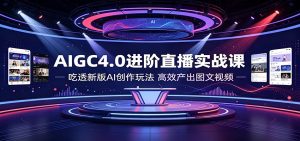 AIGC4.0进阶直播实战课：吃透新版AI创作玩法，高效产出图文视频