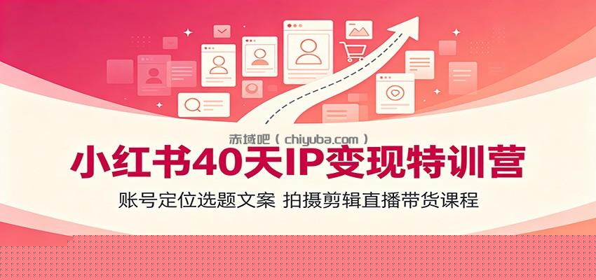 小红书40天IP变现特训营：账号定位选题文案，拍摄剪辑直播带货课程