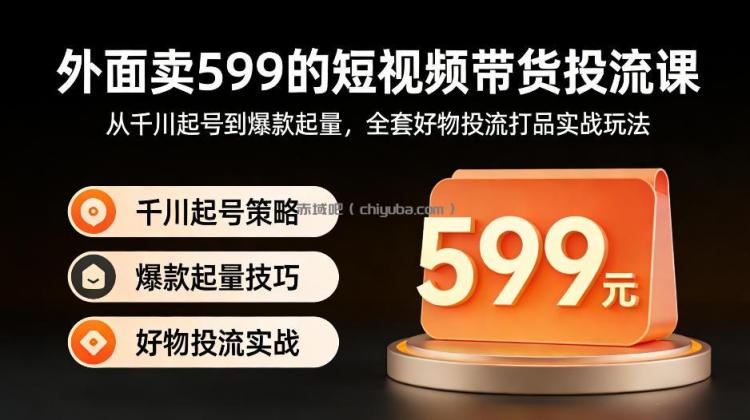 外面卖599的短视频带货投流课：从千川起号到爆款起量，全套好物投流打品实战玩法