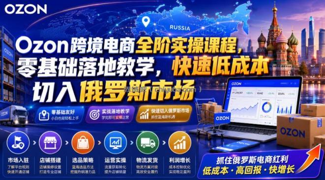 Ozon跨境电商全阶实操课程，零基础落地教学，快速低成本切入俄罗斯市场