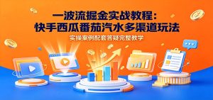 一波流掘金实战教程：快手西瓜番茄汽水多渠道玩法，实操案例配套答疑完整教学