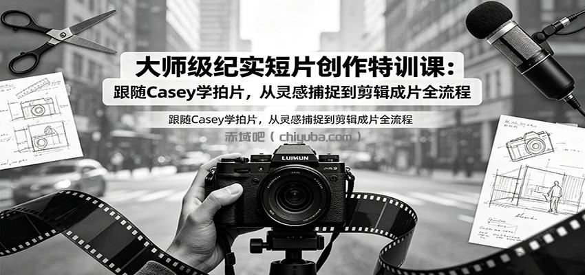 大师级纪实短片创作特训课:跟随Casey学拍片,从灵感捕捉到剪辑成片全流程