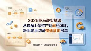 2026亚马逊实战课，从选品上架推广到盈利闭环，新手老手均可快速落地出单