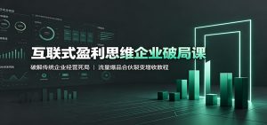 互联式盈利思维企业破局课：破解传统企业经营死局，流量爆品合伙裂变增收教程