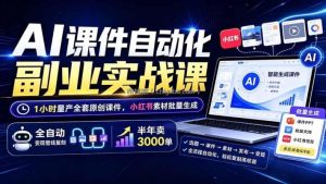 AI课件自动化副业实战课：1小时量产全套原创课件×小红书素材批量生成×全自动变现管线×半年卖3000单