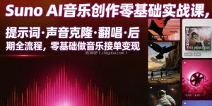 Suno AI音乐创作实战课，提示词・声音克隆・翻唱・后期全流程，零基础做音乐接单变现