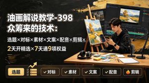 油画解说教学-398众筹来的技术：选题×对标×素材×文案×配音×剪辑×2天开精选×7天通9项权益