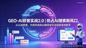 GEO-AI获客实战｜抢占AI搜索新风口，从认知搭建、内容布局到AI推荐成交全链路落地教学