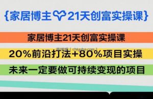 家居博主21天创富实操课，20%前沿打法+80%项目实操，未来一定要做可持续变现的项目
