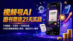 繁花视频号AI图书带货21天实战：不用露脸×不囤货×不发愁内容，AI写文案做视频挂小黄车，佣金50%+爆单
