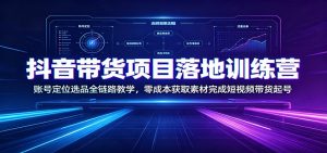 抖音带货项目落地训练营：账号定位选品全链路教学，零成本获取素材完成短视频带货起号