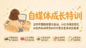 自媒体成长特训｜主打不露脸轻量化副业，小红书爆款图文AI创作私域带货知识付费全套落地实操课