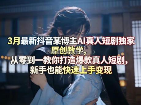 3月最新抖音某博主AI真人短剧独家原创教学，从零到一教你打造爆款真人短剧，新手也能快速上手变现
