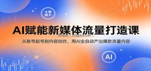 AI赋能新媒体流量打造课：从账号起号到内容创作，用AI全自动产出爆款流量内容