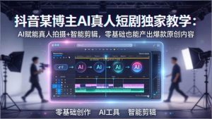 抖音某博主AI真人短剧独家教学：AI赋能真人拍摄+智能剪辑，零基础也能产出爆款原创内