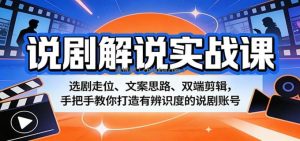 说剧解说实战课：选剧走位、文案思路、双端剪辑，手把手教你打造有辨识度的说剧账号
