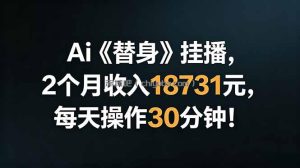 Ai替身挂播，2个月收入18731元，每天操作30分钟！