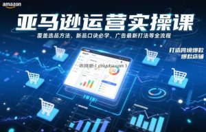 亚马逊运营实操课，覆盖选品方法、新品口诀必学、广告最新打法等全流程，打造跨境爆款店铺(更新4月)