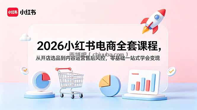 2026小红书电商全套课程，从开店选品到内容运营售后风控，零基础一站式学会变现