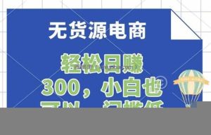 无货源电商，一件代发，日赚300，附详细实操教程